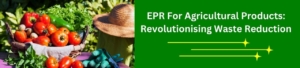 EPR For Agricultural Products: Revolutionising Waste Reduction