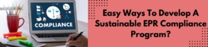 Easy Ways To Develop A Sustainable EPR Compliance Program?