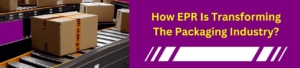 How EPR Is Transforming The Packaging Industry?