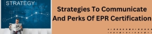Strategies To Communicate And Perks Of EPR Certification