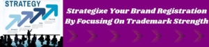 Strategize Your Brand Registration By Focusing On Trademark Strength