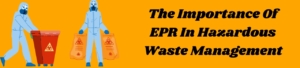 The Importance Of EPR In Hazardous Waste Management