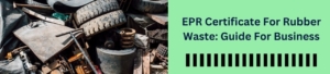 EPR Certificate For Rubber Waste: Guide For Business