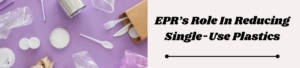 EPR’s Role In Reducing Single-Use Plastics