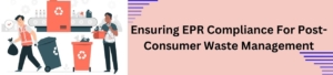 Ensuring EPR Compliance For Post-Consumer Waste Management