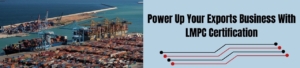 Power Up Your Exports Business With LMPC Certification