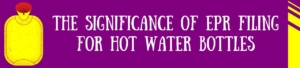 The Significance Of EPR Filing For Hot Water Bottles
