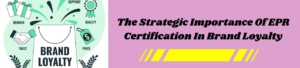 The Strategic Importance Of EPR Certification In Brand Loyalty