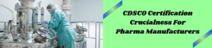 CDSCO Certification Crucialness For Pharma Manufacturers