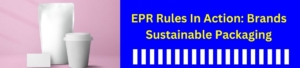 EPR Rules In Action: Brands Sustainable Packaging