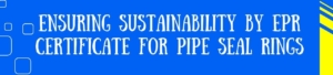 Ensuring Sustainability By EPR Certificate For Pipe Seal Rings