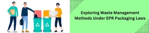 Exploring Waste Management Methods Under EPR Packaging Laws