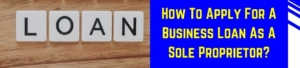 How To Apply For A Business Loan As A Sole Proprietor?