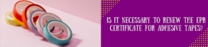 Is It Necessary To Renew The EPR Certificate For Adhesive Tapes?