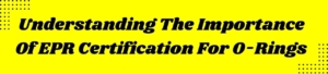 Understanding The Importance Of EPR Certification For O-Rings