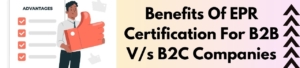 Benefits Of EPR Certification For B2B V/s B2C Companies