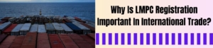 Why Is LMPC Registration Important In International Trade?