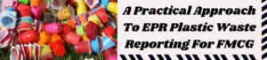 A Practical Approach To EPR Plastic Waste Reporting For FMCG