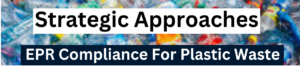 Strategic Approaches To EPR Waste Compliance For Plastic Waste