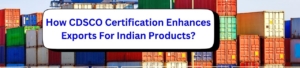 How CDSCO Certification Enhances Exports For Indian Products?