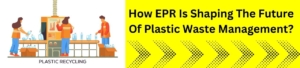 How EPR Is Shaping The Future Of Plastic Waste Management?