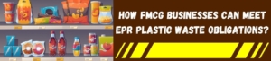 How FMCG Businesses Can Meet EPR Plastic Waste Obligations?