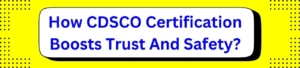 How CDSCO Certification Boosts Trust And Safety?