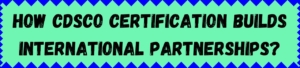How CDSCO Certification Builds International Partnerships?