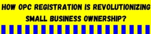 How OPC Registration Is Revolutionizing Small Business Ownership?