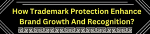 How Trademark Protection Enhance Brand Growth and Recognition?