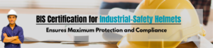 BIS Certification for Industrial-Safety Helmets Ensures Maximum Protection and Compliance