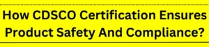 How CDSCO Certification Ensures Product Safety And Compliance?