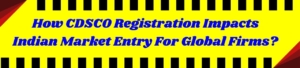 How CDSCO Registration Impacts Indian Market Entry For Global Firms?