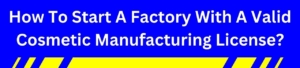 How To Start A Factory With A Valid Cosmetic Manufacturing License?