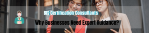 The Role of BIS Certification Consultants: Why Businesses Need Expert Guidance