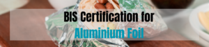 BIS Certification for Aluminium Foil Ensures Quality and Safety in Packaging