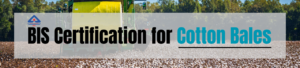 BIS Certification for Cotton Bales: What Every Manufacturer Should Know in India