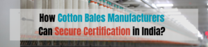 BIS License for Cotton Bales: How Manufacturers Can Secure Certification in India