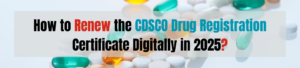 How to Renew the CDSCO Drug Registration Certificate Digitally in 2025?