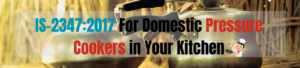 Why is IS-2347:2017 Required for Domestic Pressure Cookers in Your Kitchen?