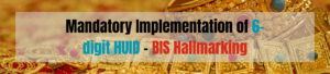 Mandatory Implementation of 6-digit HUID- BIS Hallmarking