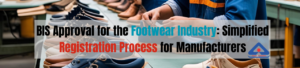 BIS Approval for the Footwear Industry: Simplified Registration Process for Manufacturers