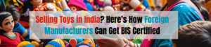 Selling Toys in India? Here’s How Foreign Manufacturers Can Get BIS Certified