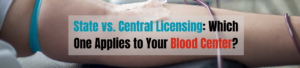 State vs. Central Licensing: Which One Applies to Your Blood Center?