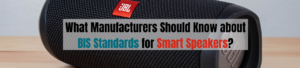 What Manufacturers Should Know about BIS Standards for Smart Speakers?