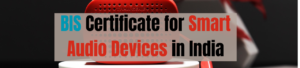 How to Get a BIS Certificate for Smart Audio Devices in India?
