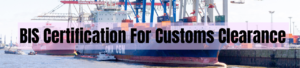 What is BIS Certification For Customs Clearance?