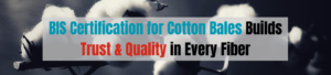 BIS Certification for Cotton Bales Builds Trust and Quality in Every Fiber