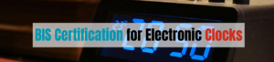 BIS Certification for Electronic Clocks Ensures Safety & Quality