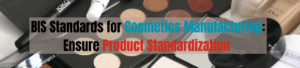 BIS Standards for Cosmetics Manufacturing: Ensure Product Standardization